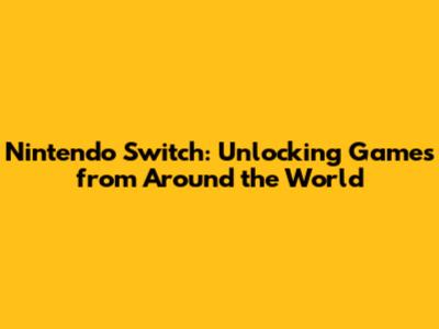 Nintendo Switch: Unlocking Games from Around the World