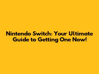 Nintendo Switch: Your Ultimate Guide to Getting One Now!