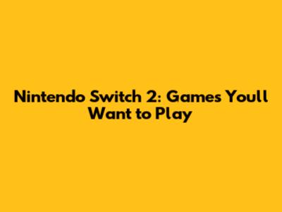 Nintendo Switch 2: Games You'll Want to Play