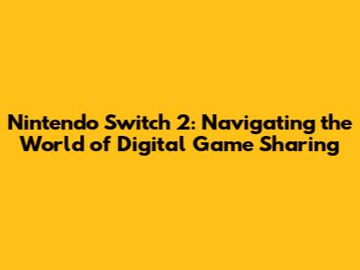 Nintendo Switch 2: Navigating the World of Digital Game Sharing