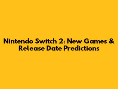 Nintendo Switch 2: New Games & Release Date Predictions