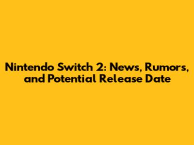 Nintendo Switch 2: News, Rumors, and Potential Release Date