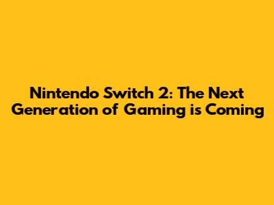 Nintendo Switch 2: The Next Generation of Gaming is Coming