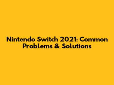 Nintendo Switch 2021: Common Problems & Solutions