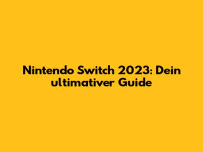 Nintendo Switch 2023: Dein ultimativer Guide