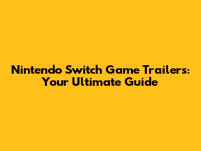 Nintendo Switch Game Trailers: Your Ultimate Guide