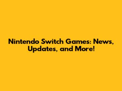 Nintendo Switch Games: News, Updates, and More!