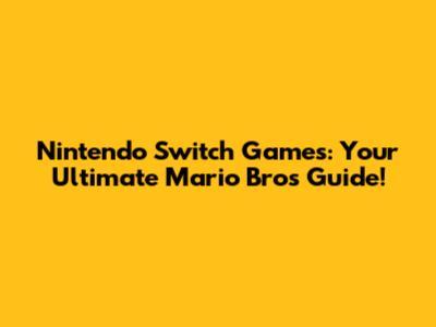 Nintendo Switch Games: Your Ultimate Mario Bros Guide!