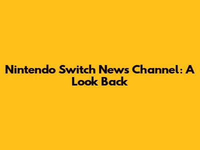 Nintendo Switch News Channel: A Look Back