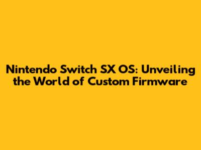 Nintendo Switch SX OS: Unveiling the World of Custom Firmware