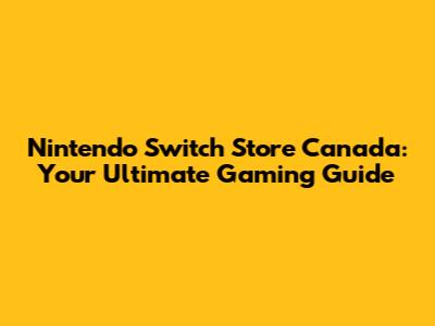 Nintendo Switch Store Canada: Your Ultimate Gaming Guide