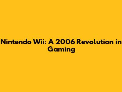 Nintendo Wii: A 2006 Revolution in Gaming