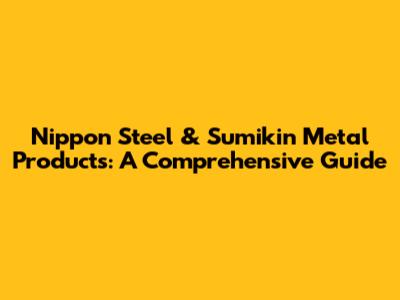 Nippon Steel & Sumikin Metal Products: A Comprehensive Guide