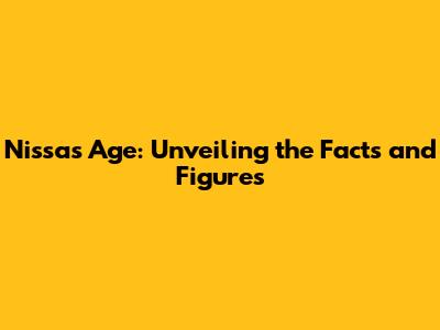 Nissa's Age: Unveiling the Facts and Figures