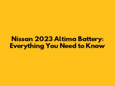 Nissan 2023 Altima Battery: Everything You Need to Know
