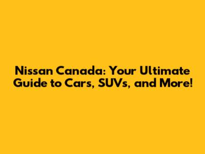 Nissan Canada: Your Ultimate Guide to Cars, SUVs, and More!
