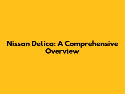 Nissan Delica: A Comprehensive Overview