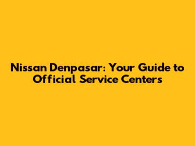 Nissan Denpasar: Your Guide to Official Service Centers