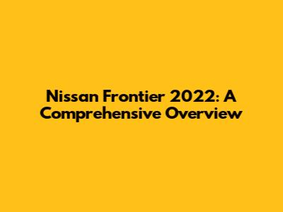 Nissan Frontier 2022: A Comprehensive Overview