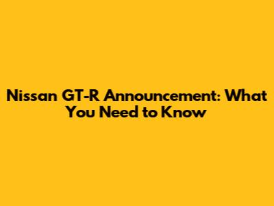 Nissan GT-R Announcement: What You Need to Know