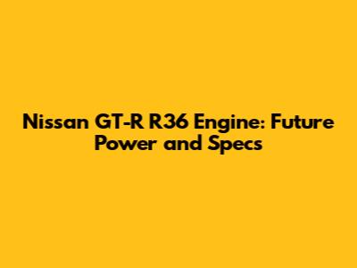 Nissan GT-R R36 Engine: Future Power and Specs