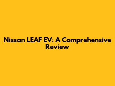 Nissan LEAF EV: A Comprehensive Review