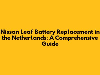 Nissan Leaf Battery Replacement in the Netherlands: A Comprehensive Guide