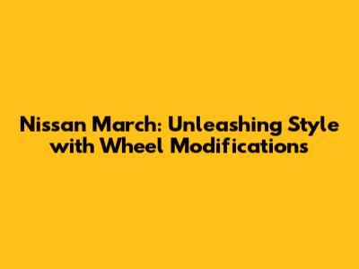 Nissan March: Unleashing Style with Wheel Modifications