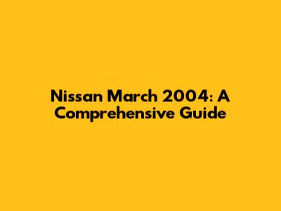 Nissan March 2004: A Comprehensive Guide
