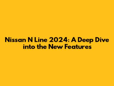 Nissan N Line 2024: A Deep Dive into the New Features