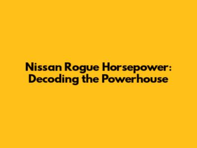 Nissan Rogue Horsepower: Decoding the Powerhouse