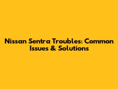 Nissan Sentra Troubles: Common Issues & Solutions
