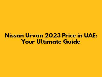 Nissan Urvan 2023 Price in UAE: Your Ultimate Guide