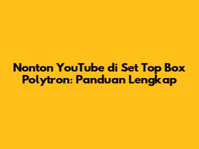 Nonton YouTube di Set Top Box Polytron: Panduan Lengkap