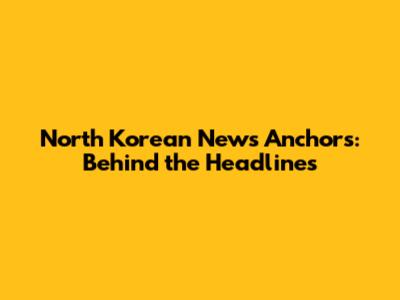 North Korean News Anchors: Behind the Headlines