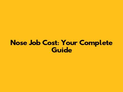 Nose Job Cost: Your Complete Guide