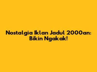 Nostalgia Iklan Jadul 2000an: Bikin Ngakak!