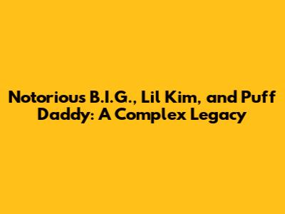 Notorious B.I.G., Lil' Kim, and Puff Daddy: A Complex Legacy