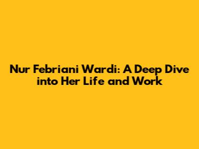 Nur Febriani Wardi: A Deep Dive into Her Life and Work