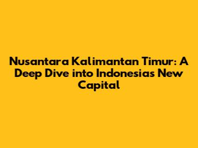 Nusantara Kalimantan Timur: A Deep Dive into Indonesia's New Capital