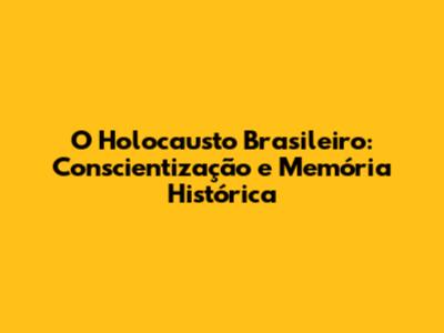 O "Holocausto Brasileiro": Conscientização e Memória Histórica