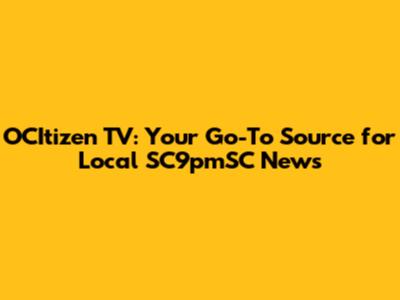 OCItizen TV: Your Go-To Source for Local SC9pmSC News