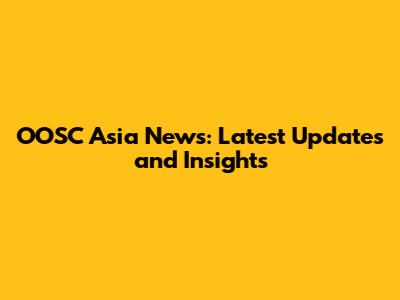 OOSC Asia News: Latest Updates and Insights