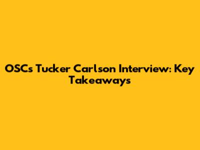 OSC's Tucker Carlson Interview: Key Takeaways