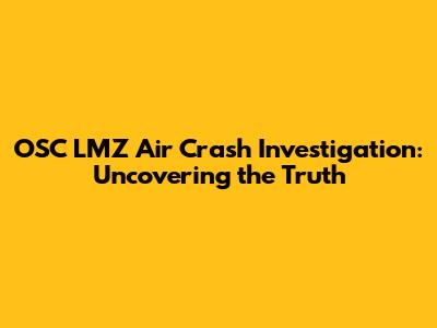 OSC LMZ Air Crash Investigation: Uncovering the Truth