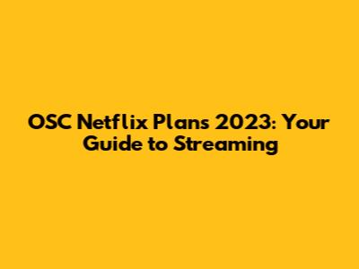 OSC Netflix Plans 2023: Your Guide to Streaming