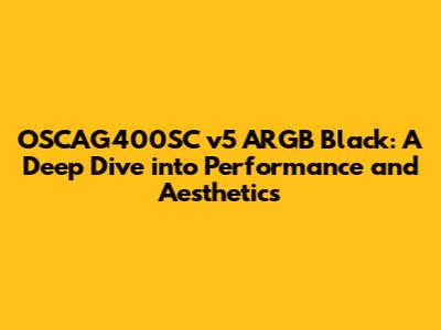 OSCAG400SC v5 ARGB Black: A Deep Dive into Performance and Aesthetics