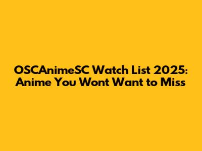 OSCAnimeSC Watch List 2025: Anime You Won't Want to Miss