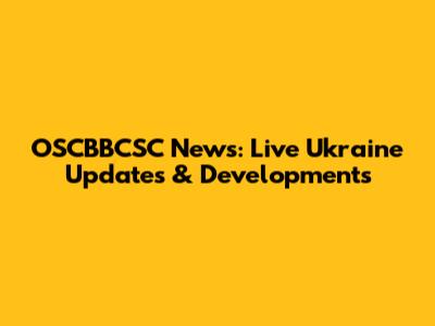 OSCBBCSC News: Live Ukraine Updates & Developments