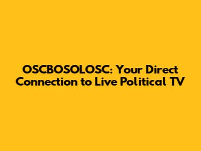 OSCBOSOLOSC: Your Direct Connection to Live Political TV